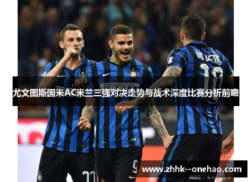 尤文图斯国米AC米兰三强对决走势与战术深度比赛分析前瞻