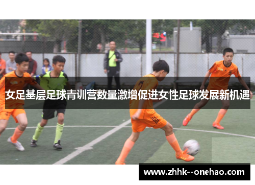 女足基层足球青训营数量激增促进女性足球发展新机遇