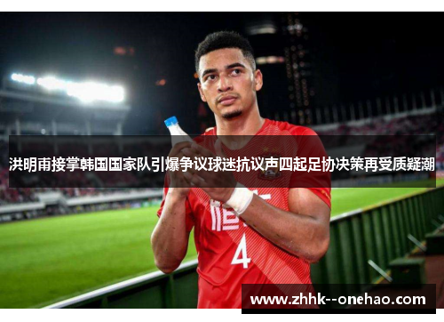 洪明甫接掌韩国国家队引爆争议球迷抗议声四起足协决策再受质疑潮