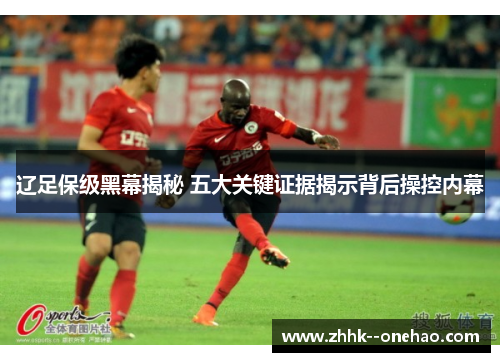辽足保级黑幕揭秘 五大关键证据揭示背后操控内幕