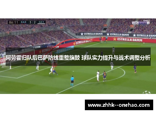 阿劳霍归队后巴萨防线重整旗鼓 球队实力提升与战术调整分析