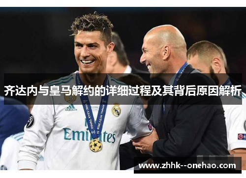 齐达内与皇马解约的详细过程及其背后原因解析 齐达内与皇马解约的详细过程及其背后原因解析