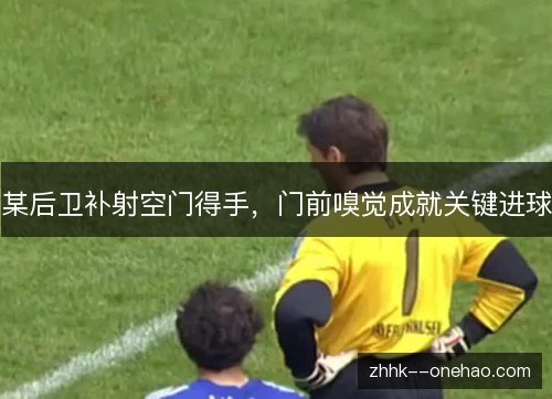 某后卫补射空门得手，门前嗅觉成就关键进球